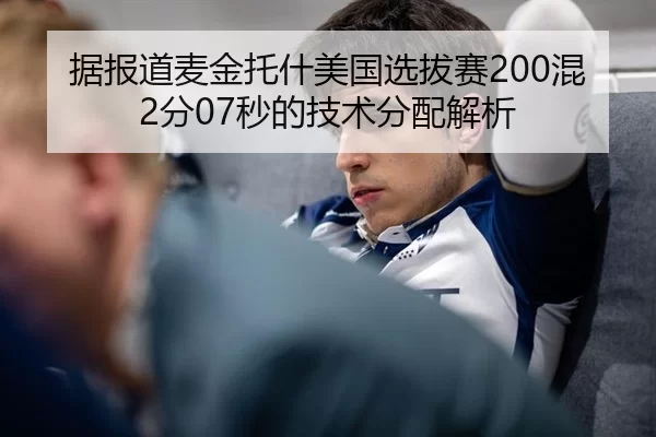 据报道麦金托什美国选拔赛200混2分07秒的技术分配解析
