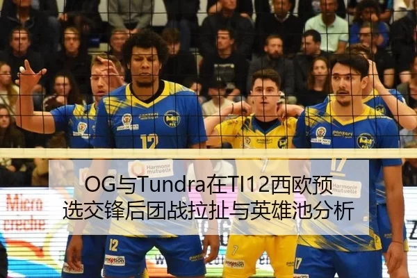 OG与Tundra在TI12西欧预选交锋后团战拉扯与英雄池分析